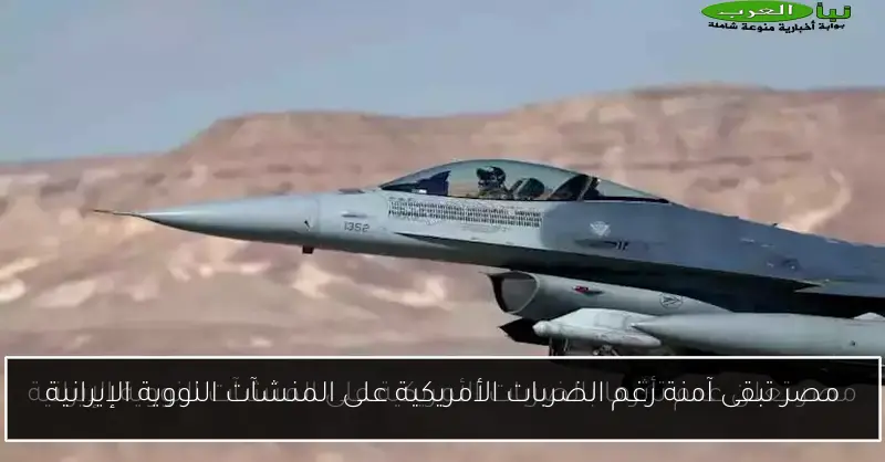 مصر تبقى آمنة رغم الضربات الأمريكية على المنشآت النووية الإيرانية