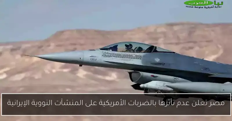 مصر تعلن عدم تأثرها بالضربات الأمريكية على المنشآت النووية الإيرانية