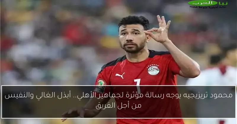 محمود تريزيجيه يوجه رسالة مؤثرة لجماهير الأهلي.. أبذل الغالي والنفيس من أجل الفريق