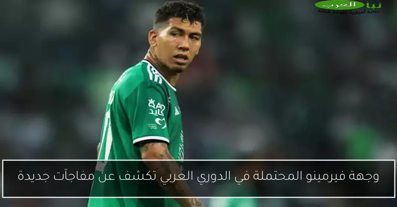 وجهة فيرمينو المحتملة في الدوري العربي تكشف عن مفاجآت جديدة