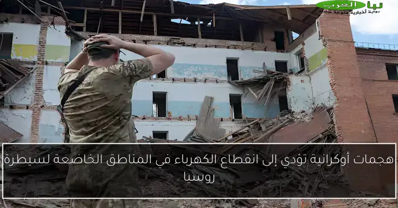 هجمات أوكرانية تؤدي إلى انقطاع الكهرباء في المناطق الخاضعة لسيطرة روسيا
