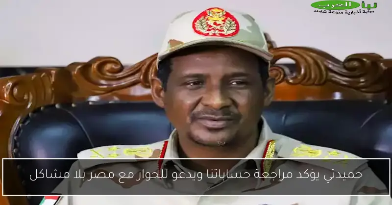 حميدتي يؤكد مراجعة حساباتنا ويدعو للحوار مع مصر بلا مشاكل