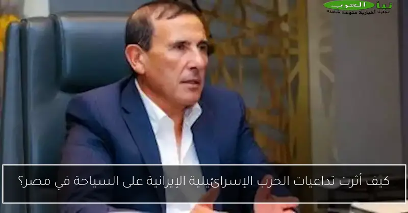 كيف أثرت تداعيات الحرب الإسرائيلية الإيرانية على السياحة في مصر؟