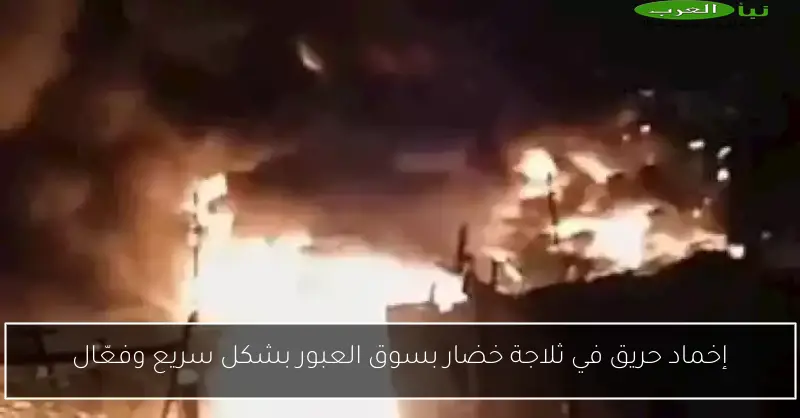 إخماد حريق في ثلاجة خضار بسوق العبور بشكل سريع وفعّال