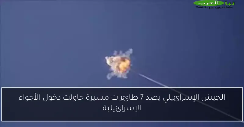 الجيش الإسرائيلي يصد 7 طائرات مسيرة حاولت دخول الأجواء الإسرائيلية