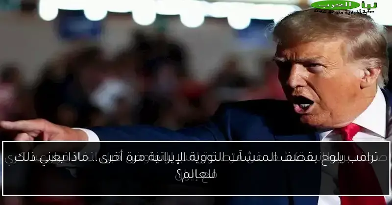 ترامب يلوح بقصف المنشآت النووية الإيرانية مرة أخرى.. ماذا يعني ذلك للعالم؟