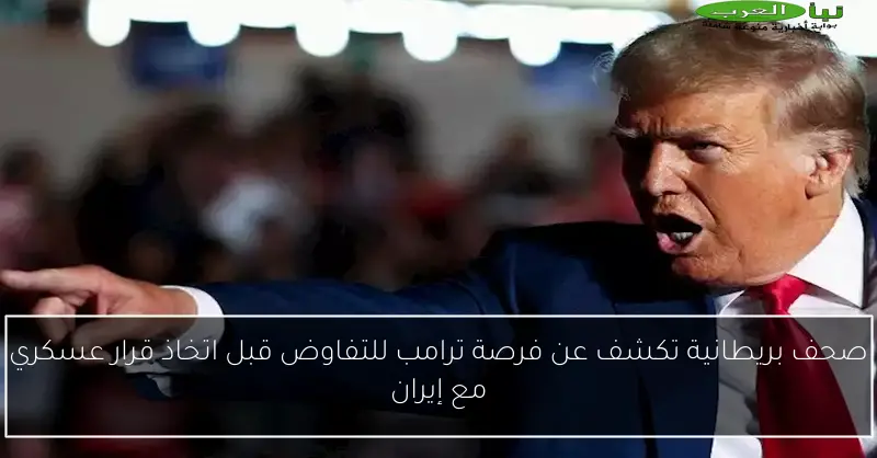 صحف بريطانية تكشف عن فرصة ترامب للتفاوض قبل اتخاذ قرار عسكري مع إيران