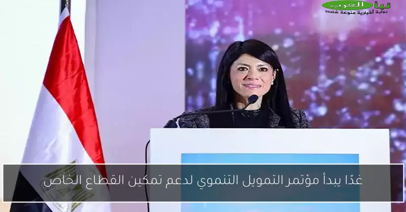 غدًا يبدأ مؤتمر التمويل التنموي لدعم تمكين القطاع الخاص