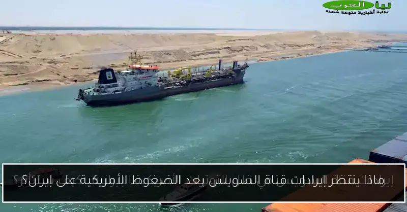 ماذا ينتظر إيرادات قناة السويس بعد الضغوط الأمريكية على إيران؟