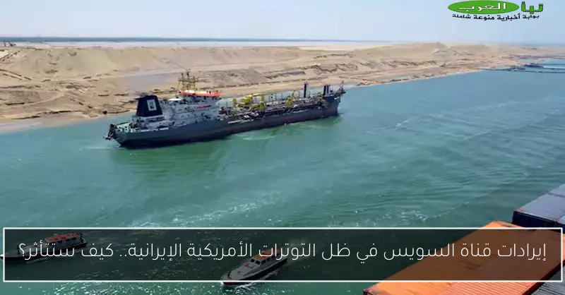 إيرادات قناة السويس في ظل التوترات الأمريكية الإيرانية.. كيف ستتأثر؟