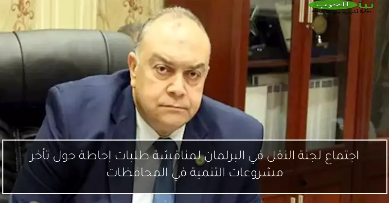 اجتماع لجنة النقل في البرلمان لمناقشة طلبات إحاطة حول تأخر مشروعات التنمية في المحافظات