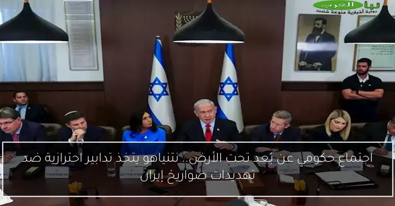 اجتماع حكومي عن بُعد تحت الأرض.. نتنياهو يتخذ تدابير احترازية ضد تهديدات صواريخ إيران