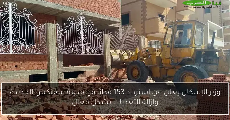 وزير الإسكان يعلن عن استرداد 153 فدانًا في مدينة سفنكس الجديدة وإزالة التعديات بشكل فعال