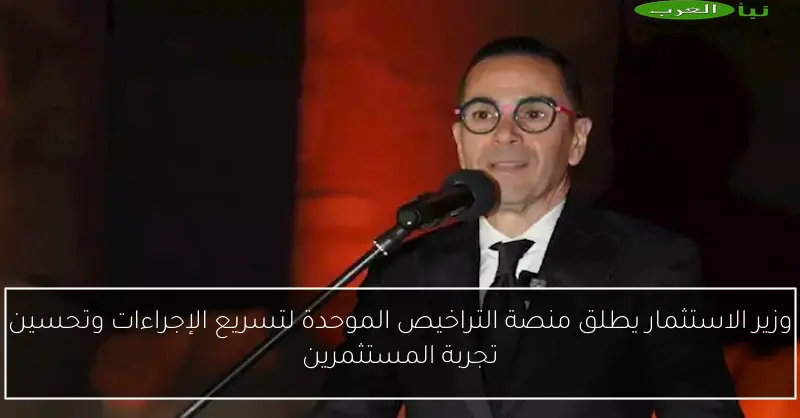 وزير الاستثمار يطلق منصة التراخيص الموحدة لتسريع الإجراءات وتحسين تجربة المستثمرين