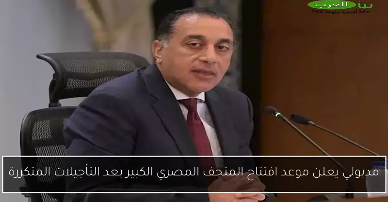 مدبولي يعلن موعد افتتاح المتحف المصري الكبير بعد التأجيلات المتكررة