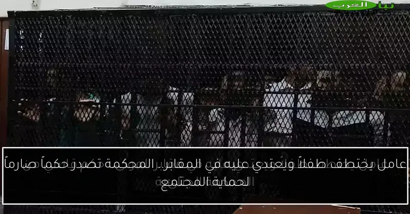 عامل يختطف طفلاً ويعتدي عليه في المقابر.. المحكمة تصدر حكماً صارماً لحماية المجتمع