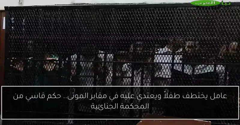 عامل يختطف طفلاً ويعتدي عليه في مقابر الموتى.. حكم قاسي من المحكمة الجنائية