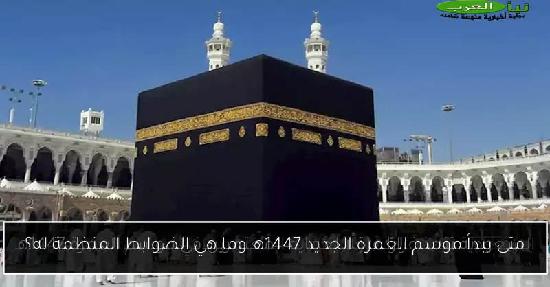متى يبدأ موسم العمرة الجديد 1447هـ وما هي الضوابط المنظمة له؟