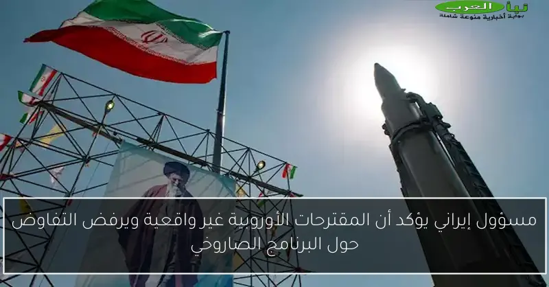 مسؤول إيراني يؤكد أن المقترحات الأوروبية غير واقعية ويرفض التفاوض حول البرنامج الصاروخي