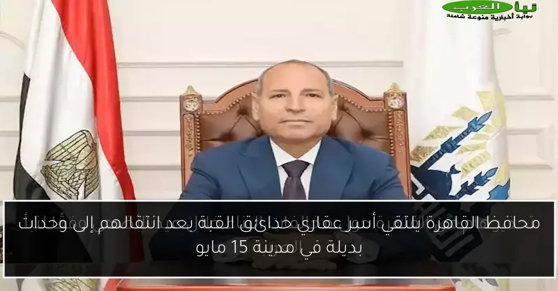 محافظ القاهرة يلتقي أسر عقاري حدائق القبة بعد انتقالهم إلى وحدات بديلة في مدينة 15 مايو
