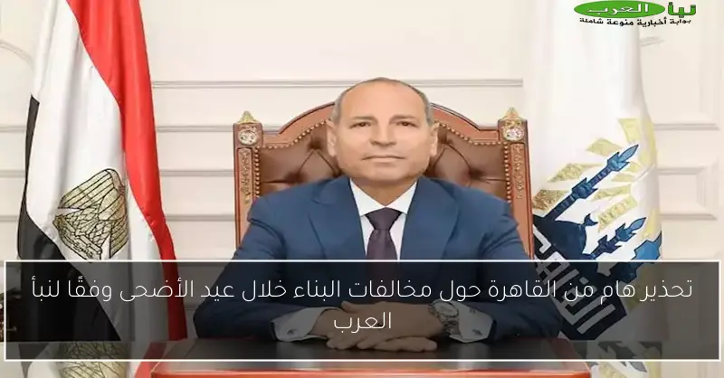 تحذير هام من القاهرة حول مخالفات البناء خلال عيد الأضحى وفقًا لنبأ العرب