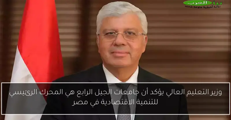 وزير التعليم العالي يؤكد أن جامعات الجيل الرابع هي المحرك الرئيسي للتنمية الاقتصادية في مصر