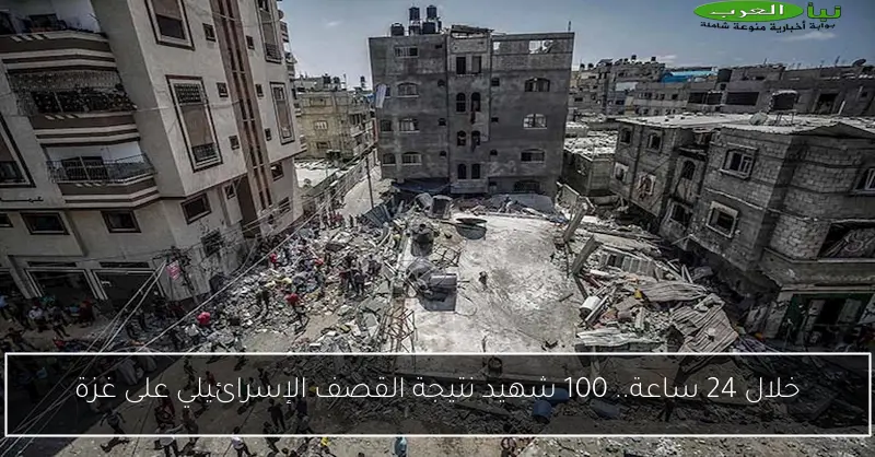 خلال 24 ساعة.. 100 شهيد نتيجة القصف الإسرائيلي على غزة