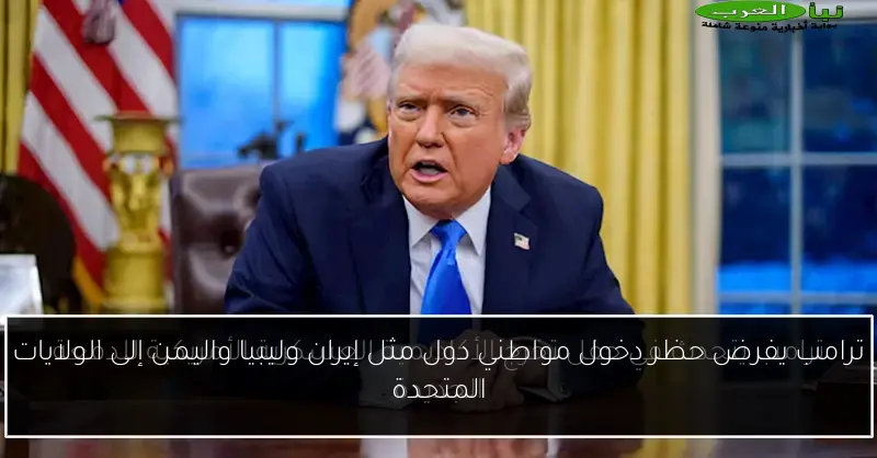 ترامب يفرض حظر دخول مواطني دول مثل إيران وليبيا واليمن إلى الولايات المتحدة