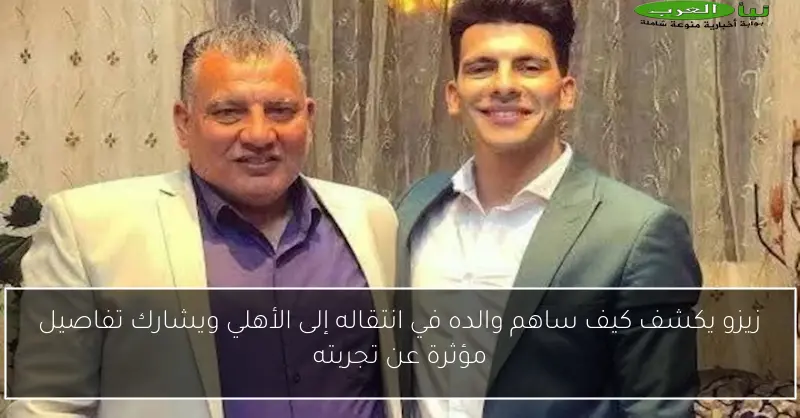 زيزو يكشف كيف ساهم والده في انتقاله إلى الأهلي ويشارك تفاصيل مؤثرة عن تجربته