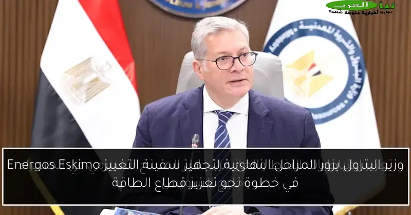 وزير البترول يزور المراحل النهائية لتجهيز سفينة التغييز Energos Eskimo في خطوة نحو تعزيز قطاع الطاقة