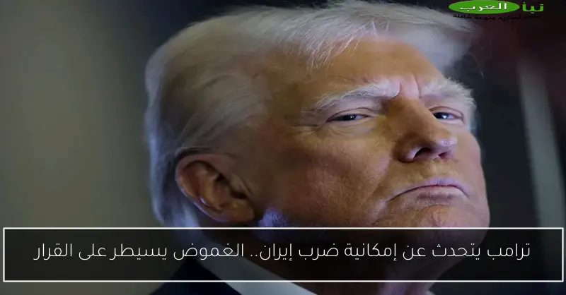 ترامب يتحدث عن إمكانية ضرب إيران.. الغموض يسيطر على القرار