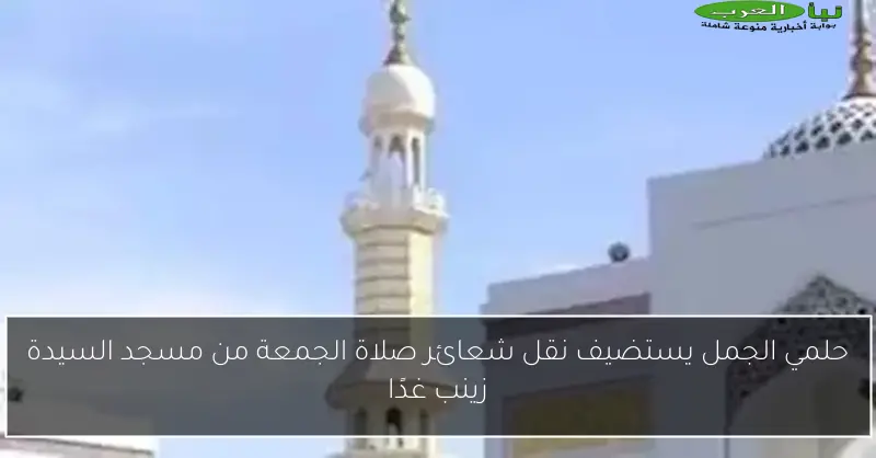 حلمي الجمل يستضيف نقل شعائر صلاة الجمعة من مسجد السيدة زينب غدًا