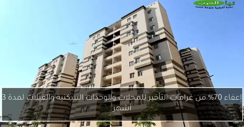 إعفاء 70% من غرامات التأخير للمحلات والوحدات السكنية والفيلات لمدة 3 أشهر