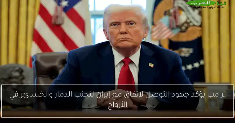 ترامب يؤكد جهود التوصل لاتفاق مع إيران لتجنب الدمار والخسائر في الأرواح