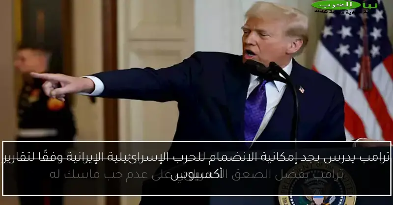 ترامب يدرس بجد إمكانية الانضمام للحرب الإسرائيلية الإيرانية وفقًا لتقارير أكسيوس