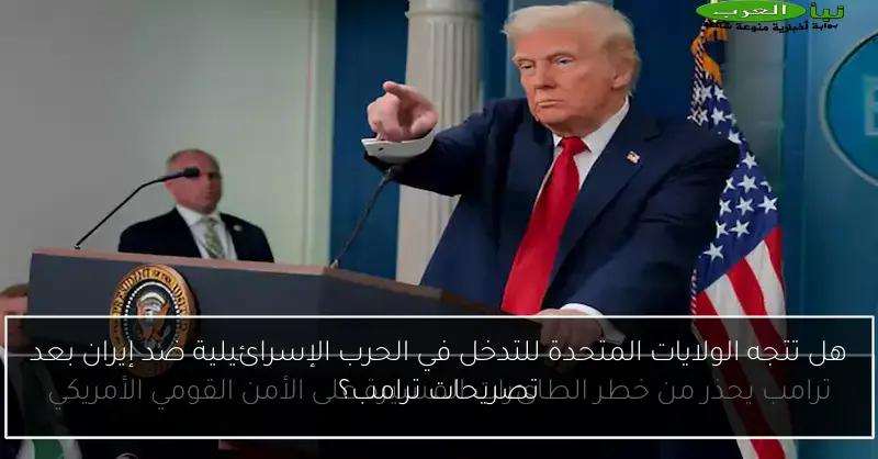 هل تتجه الولايات المتحدة للتدخل في الحرب الإسرائيلية ضد إيران بعد تصريحات ترامب؟