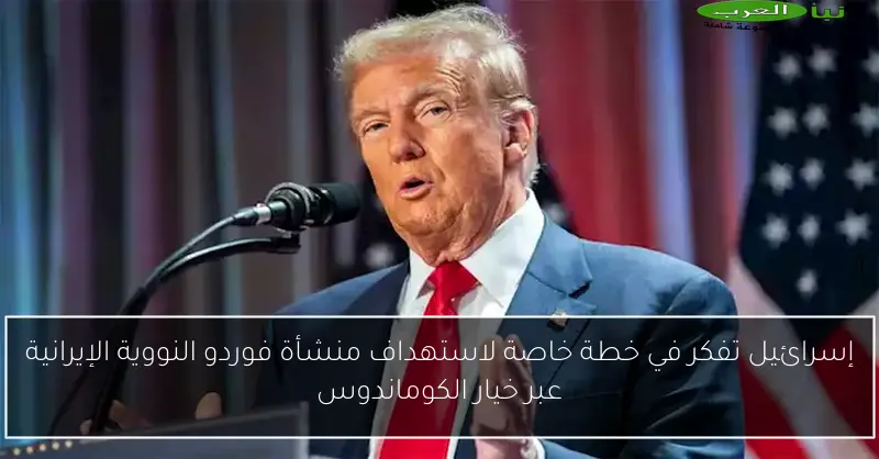 إسرائيل تفكر في خطة خاصة لاستهداف منشأة فوردو النووية الإيرانية عبر خيار الكوماندوس