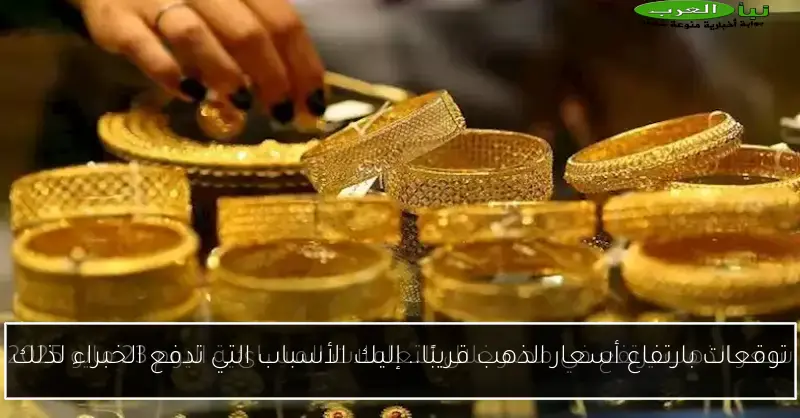 توقعات بارتفاع أسعار الذهب قريبًا.. إليك الأسباب التي تدفع الخبراء لذلك