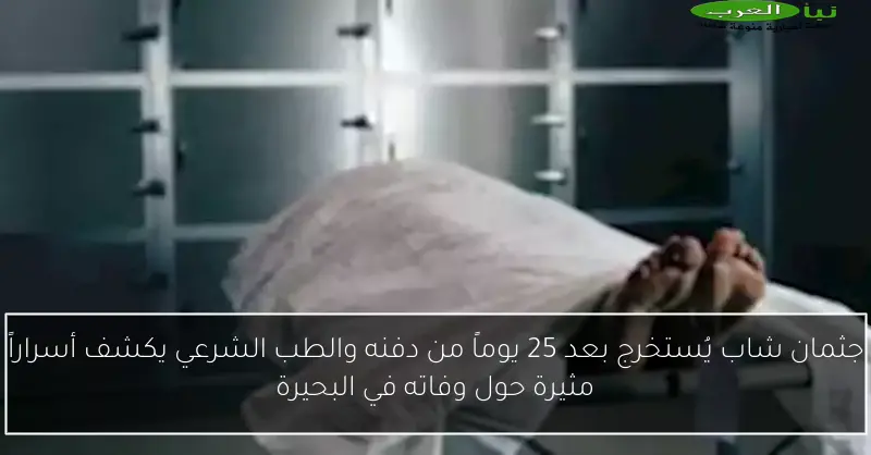 جثمان شاب يُستخرج بعد 25 يوماً من دفنه والطب الشرعي يكشف أسراراً مثيرة حول وفاته في البحيرة