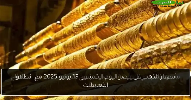 أسعار الذهب في مصر اليوم الخميس 19 يونيو 2025 مع انطلاق التعاملات