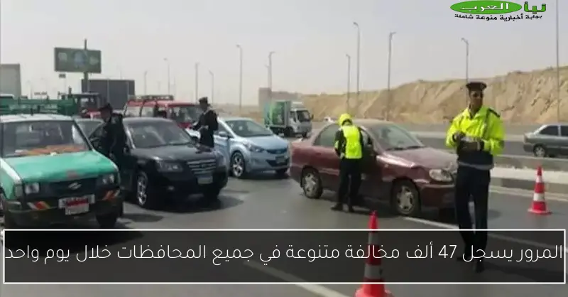 المرور يسجل 47 ألف مخالفة متنوعة في جميع المحافظات خلال يوم واحد