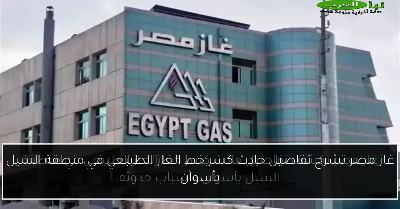 غاز مصر تشرح تفاصيل حادث كسر خط الغاز الطبيعي في منطقة السيل بأسوان