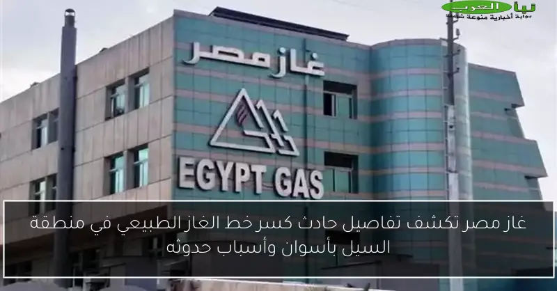 غاز مصر تكشف تفاصيل حادث كسر خط الغاز الطبيعي في منطقة السيل بأسوان وأسباب حدوثه