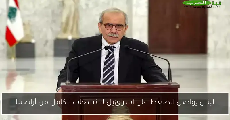 لبنان يواصل الضغط على إسرائيل للانسحاب الكامل من أراضينا