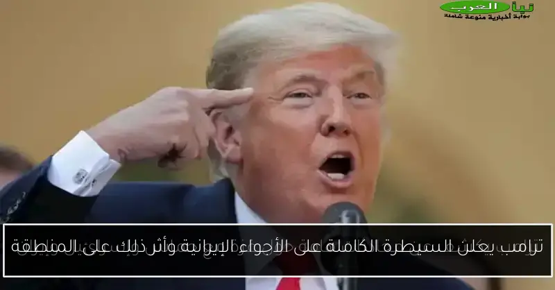 ترامب يعلن السيطرة الكاملة على الأجواء الإيرانية وأثر ذلك على المنطقة