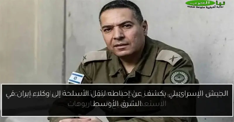 الجيش الإسرائيلي يكشف عن إحباطه لنقل الأسلحة إلى وكلاء إيران في الشرق الأوسط
