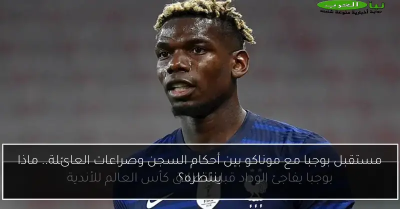 مستقبل بوجبا مع موناكو بين أحكام السجن وصراعات العائلة.. ماذا ينتظره؟