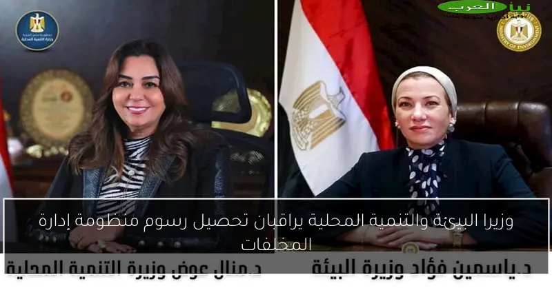 وزيرا البيئة والتنمية المحلية يراقبان تحصيل رسوم منظومة إدارة المخلفات