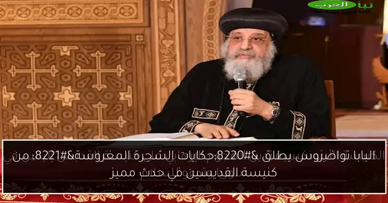 البابا تواضروس يطلق “حكايات الشجرة المغروسة” من كنيسة القديسين في حدث مميز
