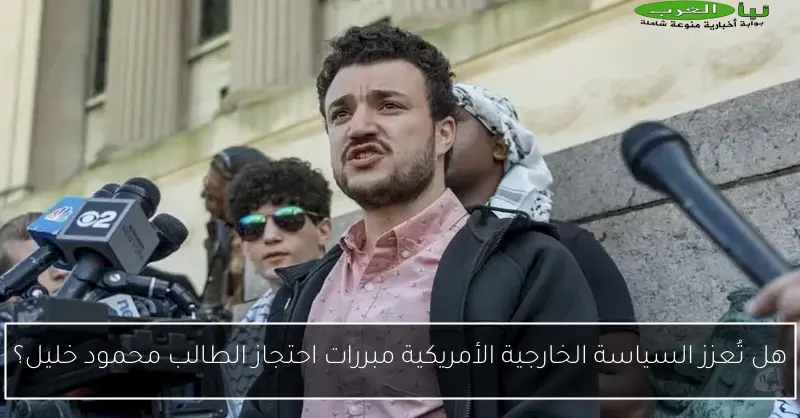 هل تُعزز السياسة الخارجية الأمريكية مبررات احتجاز الطالب محمود خليل؟